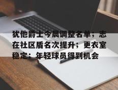 雷电竞-关于犹他爵士今晨调整名单；志在社区盾名次提升；更衣室稳定；年轻球员得到机会的信息